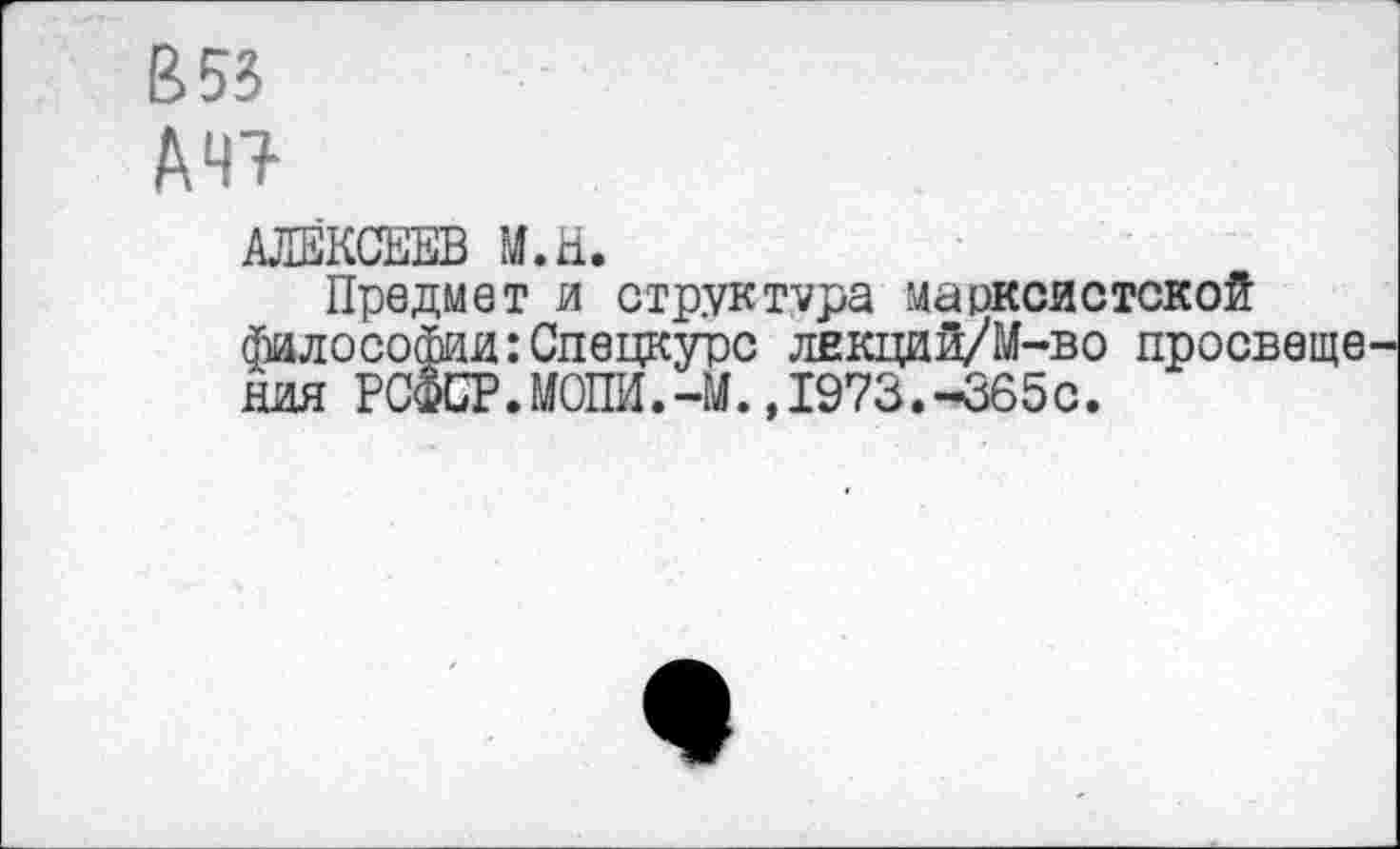 ﻿В 53
1Ш
АЛЕКСЕЕВ М.Н.
Предмет и структура марксистской философии:Спецкурс лекций/М-во просвете ния РСФСР. МОШ.-М. ,1973.-365с.